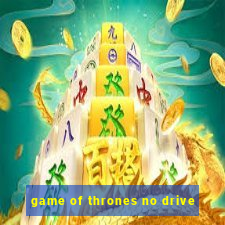 game of thrones no drive