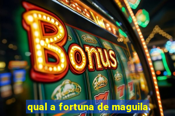 qual a fortuna de maguila