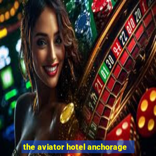 the aviator hotel anchorage