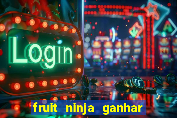 fruit ninja ganhar dinheiro sem depositar