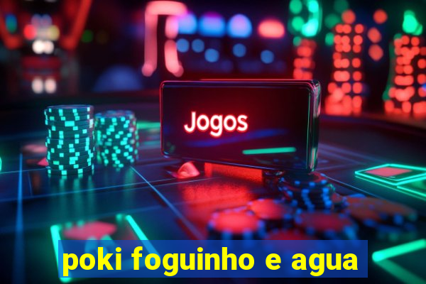 poki foguinho e agua